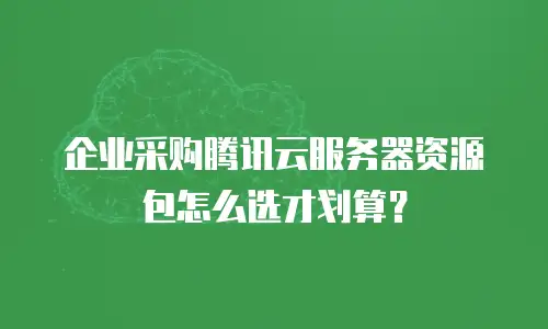 企业采购腾讯云服务器资源包怎么选才划算？