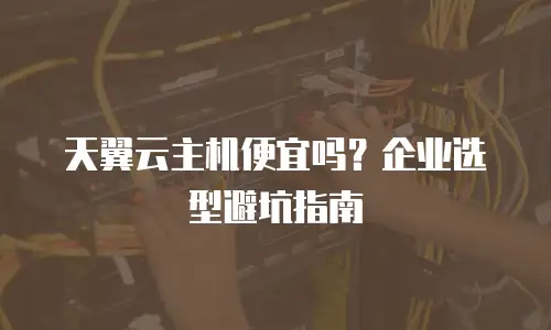 天翼云主机便宜吗？企业选型避坑指南