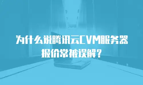 为什么说腾讯云CVM服务器报价常被误解？