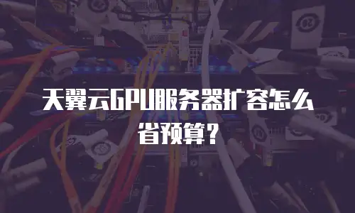 天翼云GPU服务器扩容怎么省预算？