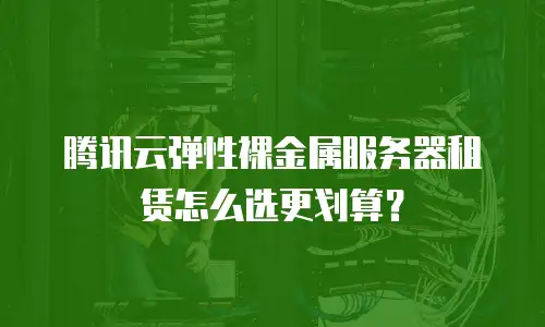 腾讯云弹性裸金属服务器租赁怎么选更划算？