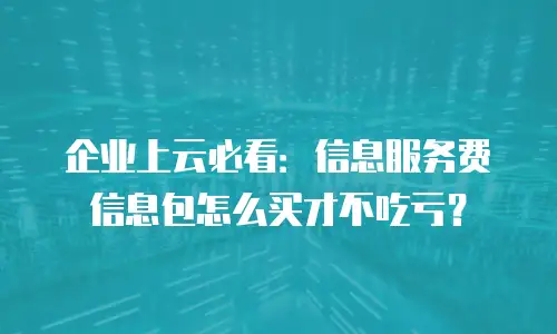 企业上云必看：信息服务费信息包怎么买才不吃亏？