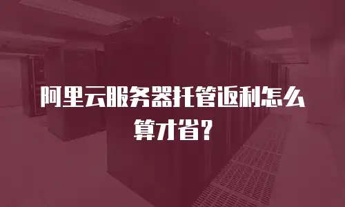 阿里云服务器托管返利怎么算才省？