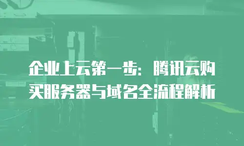企业上云第一步：腾讯云购买服务器与域名全流程解析