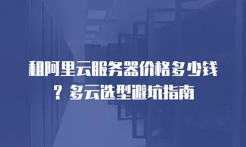 租阿里云服务器价格多少钱？多云选型避坑指南