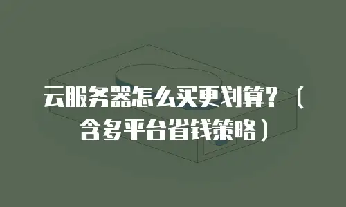 云服务器怎么买更划算？（含多平台省钱策略）
