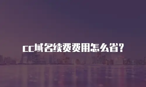 cc域名续费费用怎么省？