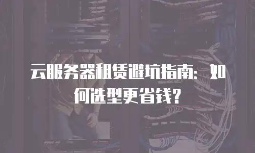 云服务器租赁避坑指南：如何选型更省钱？