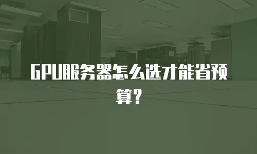 GPU服务器怎么选才能省预算？