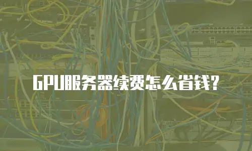 GPU服务器续费怎么省钱？