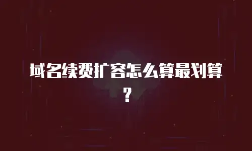 域名续费扩容怎么算最划算？