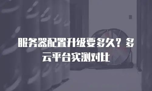 服务器配置升级要多久？多云平台实测对比