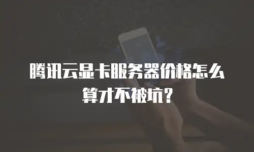腾讯云显卡服务器价格怎么算才不被坑？