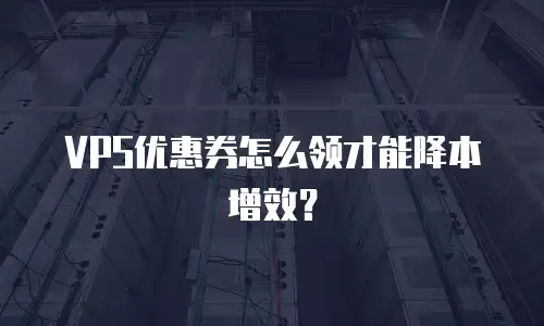 VPS优惠券怎么领才能降本增效？