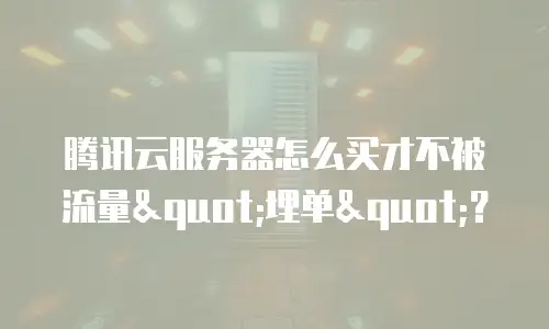 腾讯云服务器怎么买才不被流量"埋单"？