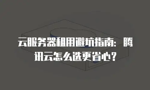 云服务器租用避坑指南：腾讯云怎么选更省心？