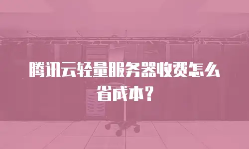 腾讯云轻量服务器收费怎么省成本？