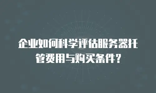 企业如何科学评估服务器托管费用与购买条件？