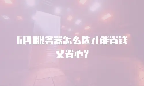 GPU服务器怎么选才能省钱又省心？