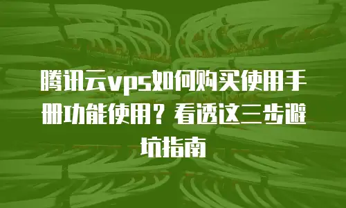 腾讯云vps如何购买使用手册功能使用？看透这三步避坑指南