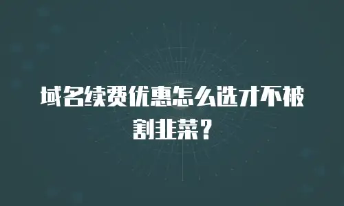 域名续费优惠怎么选才不被割韭菜？