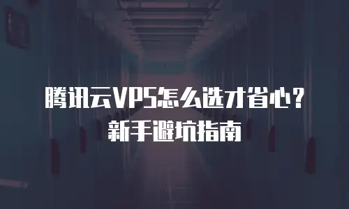腾讯云VPS怎么选才省心？新手避坑指南