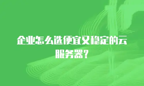 企业怎么选便宜又稳定的云服务器？