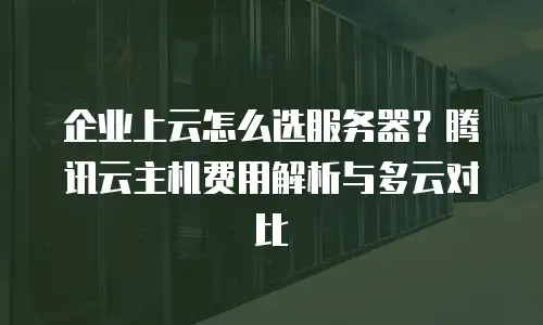 企业上云怎么选服务器？腾讯云主机费用解析与多云对比