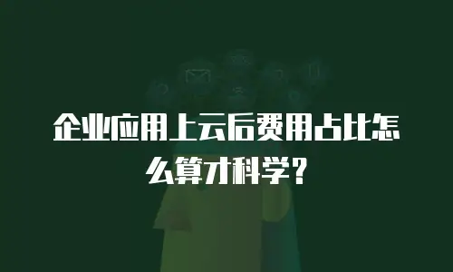 企业应用上云后费用占比怎么算才科学？