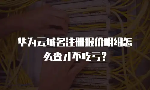 华为云域名注册报价明细怎么查才不吃亏？