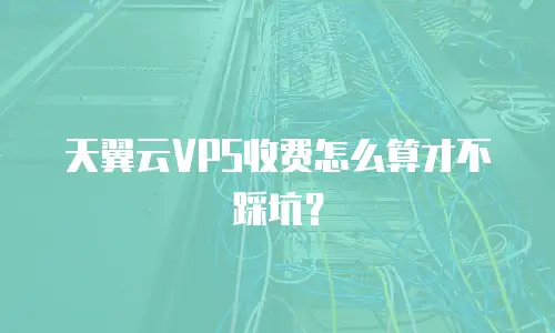 天翼云VPS收费怎么算才不踩坑？