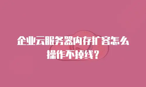 企业云服务器内存扩容怎么操作不掉线？