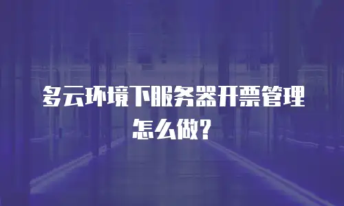 多云环境下服务器开票管理怎么做？