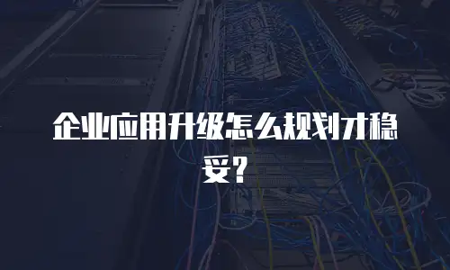 企业应用升级怎么规划才稳妥？
