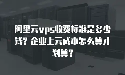 阿里云vps收费标准是多少钱？企业上云成本怎么算才划算？