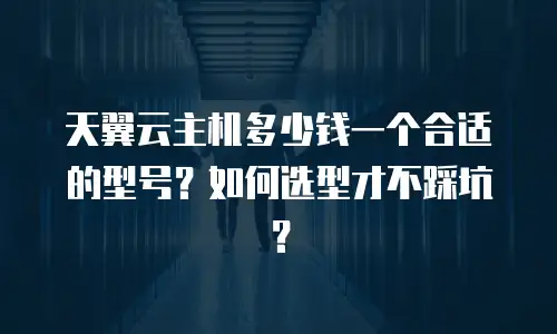 天翼云主机多少钱一个合适的型号？如何选型才不踩坑？