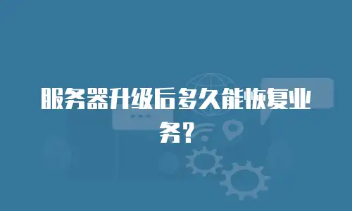 服务器升级后多久能恢复业务？