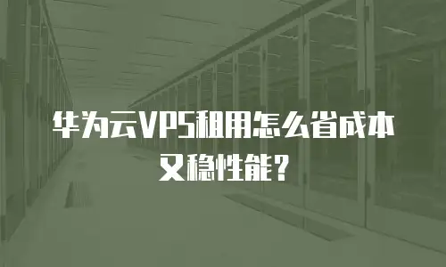 华为云VPS租用怎么省成本又稳性能？