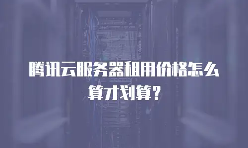 腾讯云服务器租用价格怎么算才划算？