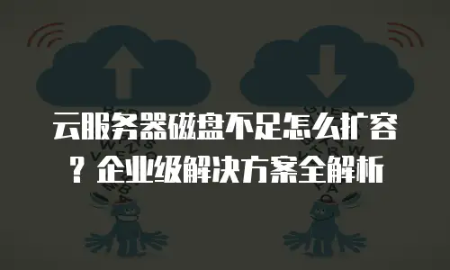 云服务器磁盘不足怎么扩容？企业级解决方案全解析