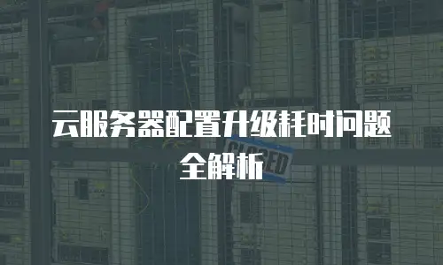 云服务器配置升级耗时问题全解析