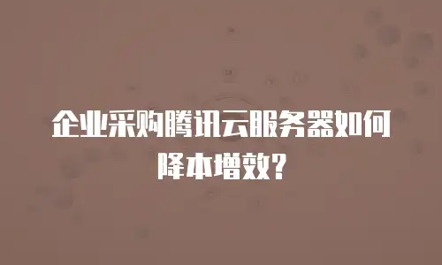 企业采购腾讯云服务器如何降本增效？