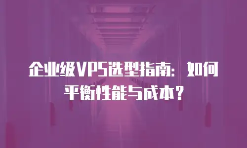 企业级VPS选型指南：如何平衡性能与成本？