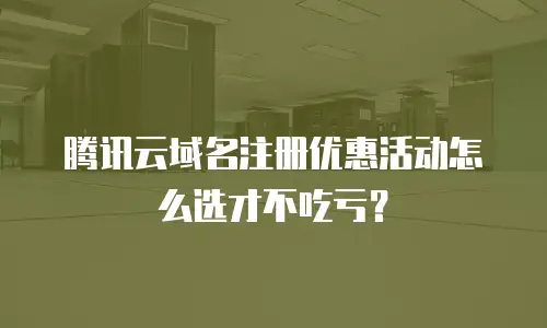 腾讯云域名注册优惠活动怎么选才不吃亏？