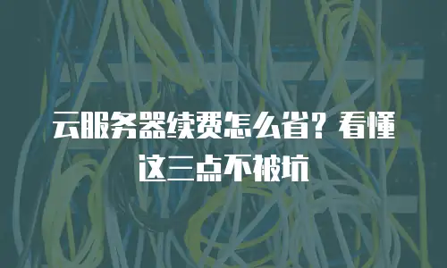 云服务器续费怎么省？看懂这三点不被坑