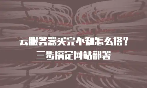 云服务器买完不知怎么搭？三步搞定网站部署