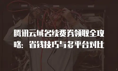 腾讯云域名续费券领取全攻略：省钱技巧与多平台对比
