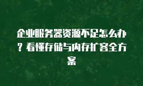 企业服务器资源不足怎么办？看懂存储与内存扩容全方案