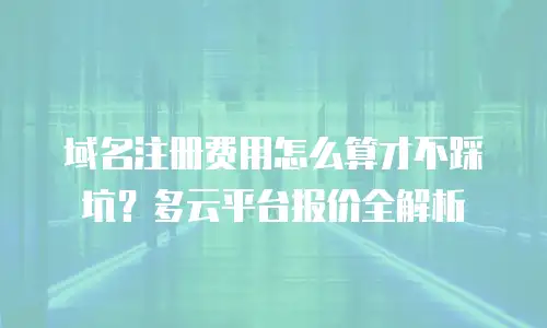 域名注册费用怎么算才不踩坑？多云平台报价全解析