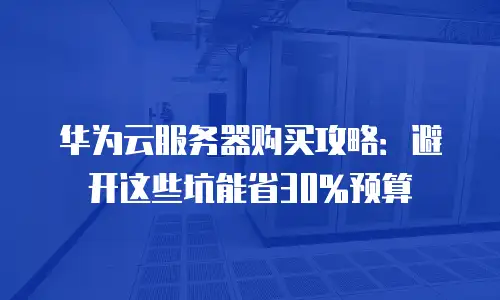 华为云服务器购买攻略：避开这些坑能省30%预算